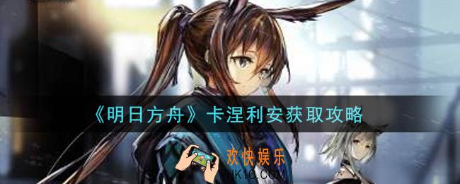 明日方舟卡涅利安怎么获得_卡涅利安获取攻略