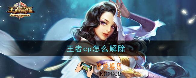 王者cp怎么解除_解除恋人关系方法介绍
