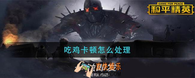 吃鸡卡顿怎么处理_吃鸡卡顿解决方法