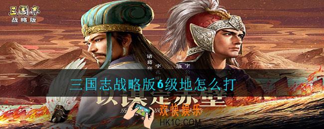 三国志战略版6级地怎么打_三国志战略版6级地打法攻略