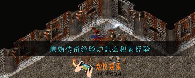 原始传奇经验炉怎么积累经验_原始传奇经验怎么获得