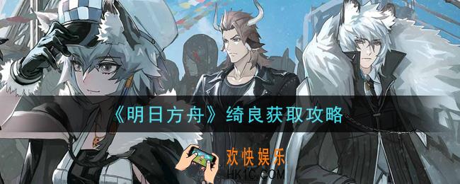 明日方舟绮良怎么获得_绮良获取攻略