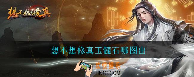 想不想修真玉髓石哪图出_想不想修真玉髓石出货介绍
