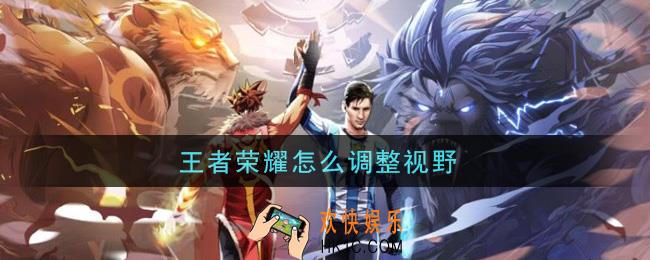 王者荣耀怎么调整视野_调整视野方法介绍
