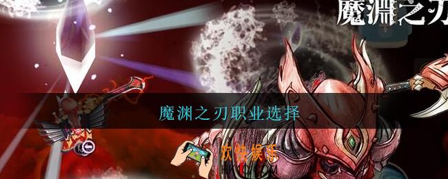 魔渊之刃职业选择_魔渊之刃平民玩家选择的职业