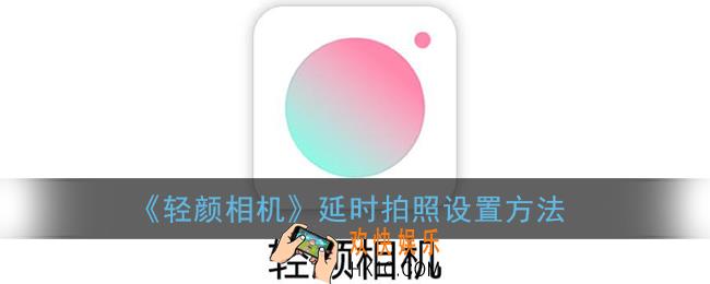 轻颜相机怎么延迟拍摄时间_延时拍照设置方法