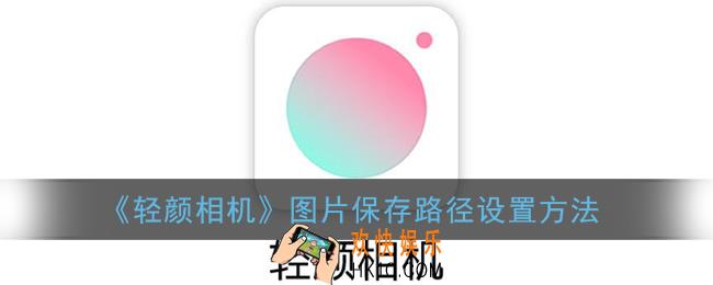 轻颜相机怎么设置图片保存路径_图片保存路径设置方法