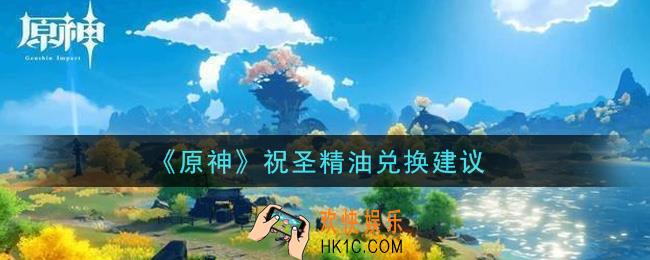 原神祝圣精油值得兑换吗_祝圣精油兑换建议