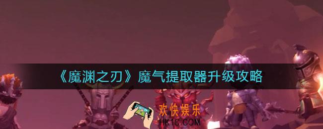 魔渊之刃魔气提取器怎么升级_魔气提取器升级攻略