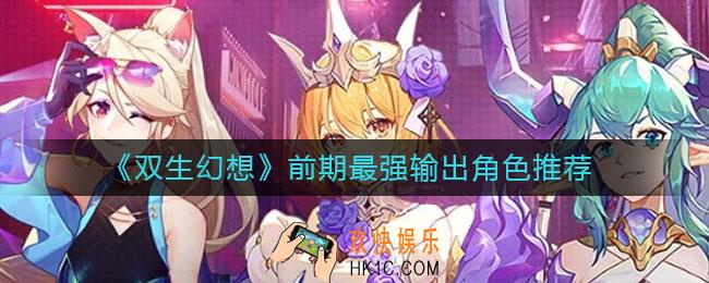 双生幻想前期最强输出是谁_前期最强输出角色推荐