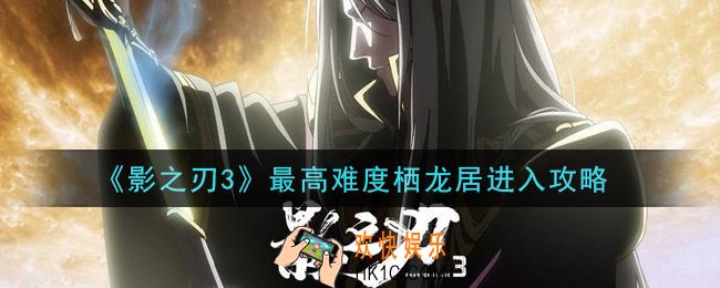 影之刃3最高难度栖龙居怎么进入_最高难度栖龙居进入攻略