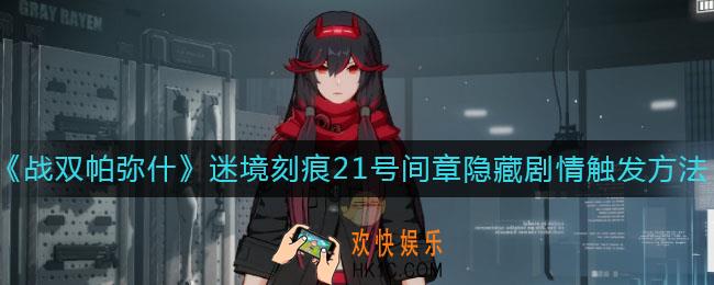 战双帕弥什迷境刻痕21号间章隐藏剧情怎么触发_迷境刻痕21号间章隐藏剧情触发方法
