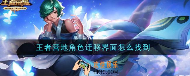 王者营地角色迁移界面怎么找到_角色迁移攻略