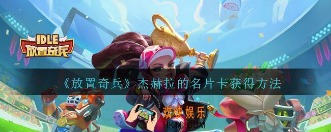 放置奇兵杰赫拉的名片卡怎么获得_杰赫拉的名片卡获得方法