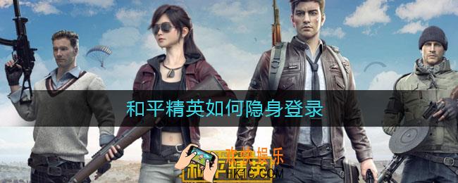 和平精英如何隐身登录_隐身登录方法