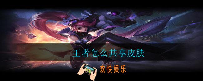 王者怎么共享皮肤_王者共享皮肤方法