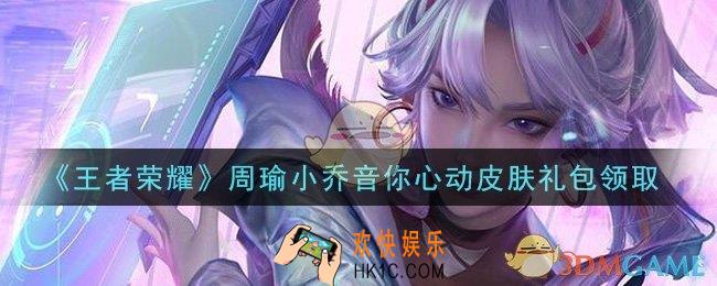 王者荣耀周瑜小乔音你心动皮肤礼包领取2021_周瑜小乔音你心动皮肤礼包在哪里领取
