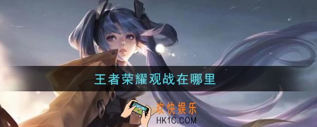 王者荣耀观战在哪里_观战位置介绍