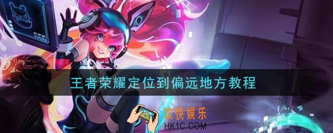 王者荣耀定位到偏远地方教程_更改定位方法介绍