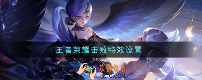 王者荣耀击败特效设置_击败特效怎么设置
