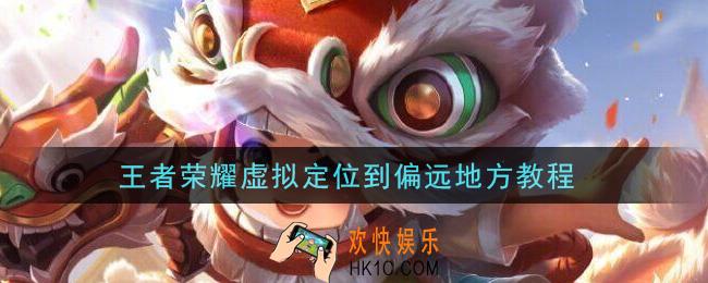 王者荣耀虚拟定位到偏远地方教程_更改定位方法介绍