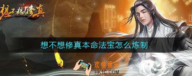 想不想修真本命法宝怎么炼制_本命法宝炼制方法