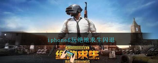 iphone6玩绝地求生闪退_iphone6玩绝地求生闪退是怎么回事