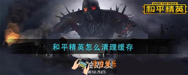 和平精英怎么清理缓存_和平精英缓存清理方法