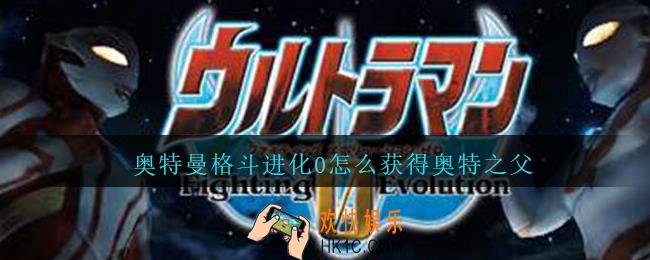 奥特曼格斗进化0怎么获得奥特之父_奥特曼格斗进化0奥特之父怎么获得