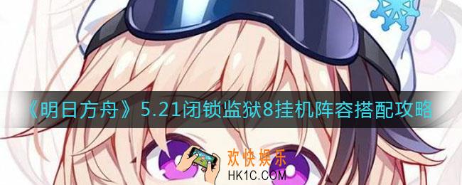 明日方舟5.21闭锁监狱8挂机阵容怎么搭配_5.21闭锁监狱8挂机阵容搭配攻略