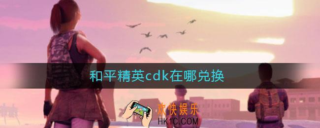 和平精英cdk在哪兑换_和平精英cdk兑换位置