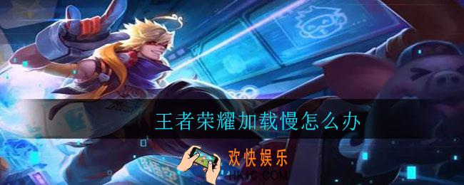 王者荣耀加载慢怎么办_王者荣耀加载慢解决方法