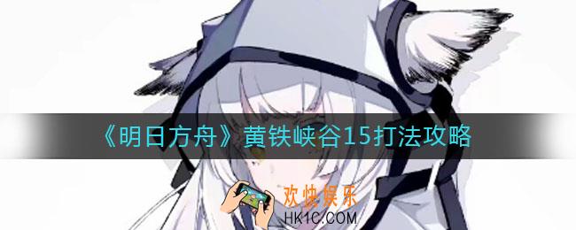 明日方舟黄铁峡谷15怎么打_黄铁峡谷15打法攻略