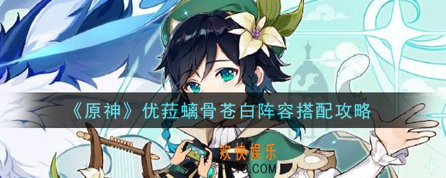 原神优菈螭骨苍白阵容怎么搭配_优菈螭骨苍白阵容搭配攻略