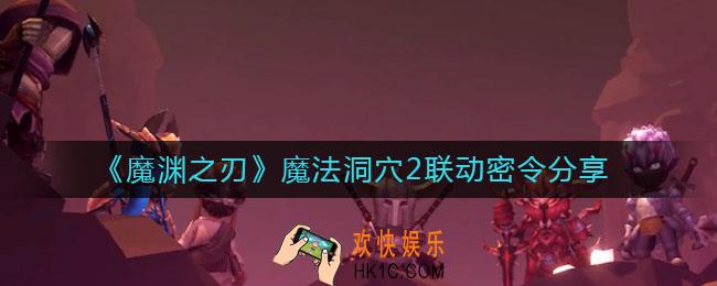 魔渊之刃魔法洞穴2联动密令是什么_魔法洞穴2联动密令分享