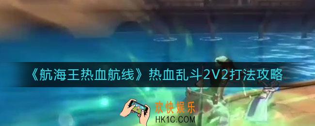 航海王热血航线热血乱斗2V2怎么打_热血乱斗2V2打法攻略