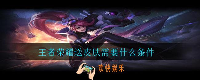 王者荣耀送皮肤需要什么条件_王者荣耀送皮肤条件介绍