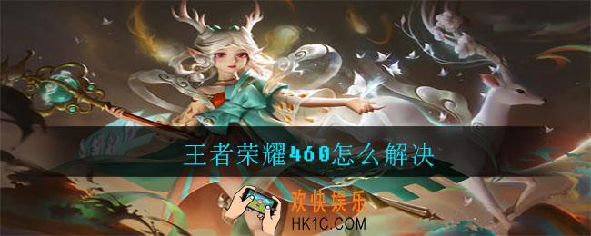 王者荣耀460怎么解决_王者荣耀460解决方法