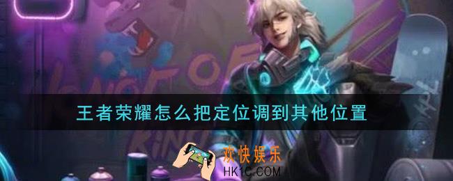王者荣耀怎么把定位调到其他位置_定位设置方法介绍