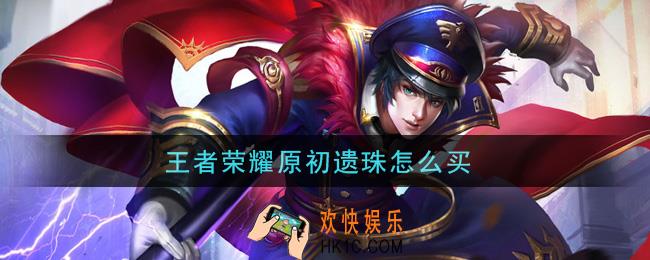 王者荣耀原初遗珠怎么买_原初遗珠购买攻略