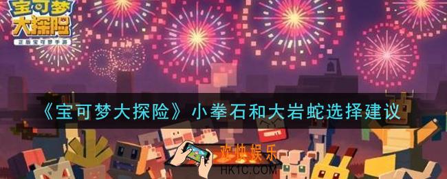 宝可梦大探险小拳石和大岩蛇哪个厉害_小拳石和大岩蛇选择建议