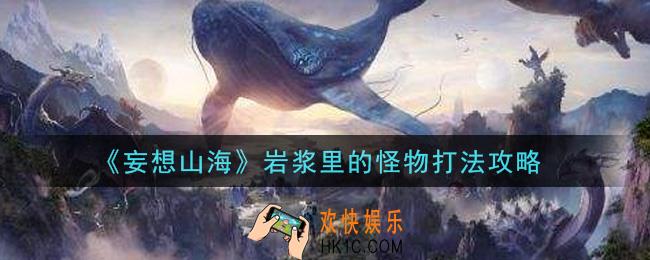 妄想山海岩浆里的怪物怎么打_岩浆里的怪物打法攻略
