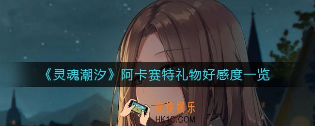 灵魂潮汐阿卡赛特怎么送礼_阿卡赛特礼物好感度一览
