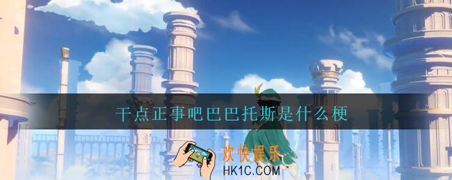 干点正事吧巴巴托斯是什么梗_干点正事吧巴巴托斯是什么意思