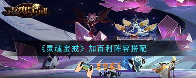 灵魂宝戒加百利阵容怎么搭配_加百利阵容搭配