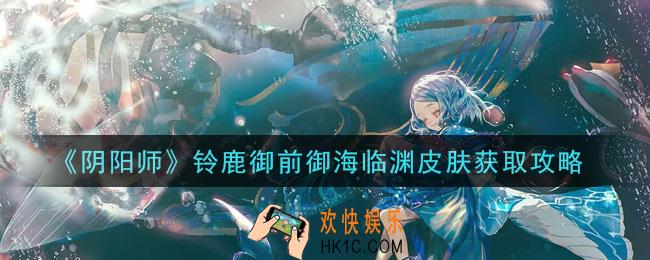 阴阳师铃鹿御前御海临渊皮肤怎么获得_铃鹿御前御海临渊皮肤获取攻略