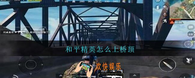 和平精英怎么上桥顶_和平精英桥顶怎么爬上去