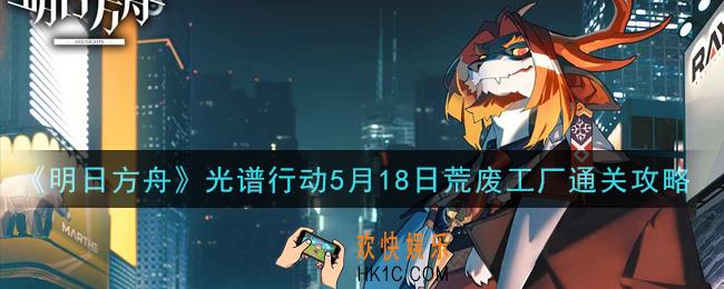 明日方舟光谱行动5月18日荒废工厂怎么打_光谱行动5月18日荒废工厂通关攻略