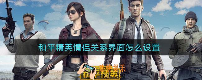 和平精英情侣关系界面怎么设置_情侣关系界面设置方法