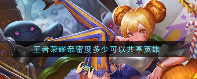 王者荣耀亲密度多少可以共享英雄_共享英雄方法介绍